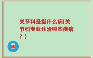 关节科是指什么病(关节科专业诊治哪些疾病？)