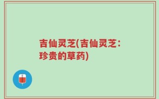 吉仙灵芝(吉仙灵芝：珍贵的草药)