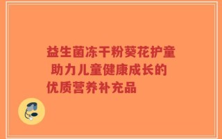 益生菌冻干粉葵花护童 助力儿童健康成长的优质营养补充品