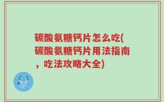 碳酸氨糖钙片怎么吃(碳酸氨糖钙片用法指南，吃法攻略大全)