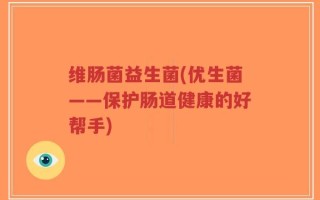 维肠菌益生菌(优生菌——保护肠道健康的好帮手)