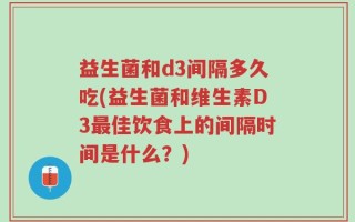 益生菌和d3间隔多久吃(益生菌和维生素D3最佳饮食上的间隔时间是什么？)
