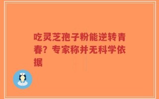 吃灵芝孢子粉能逆转青春？专家称并无科学依据