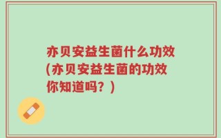亦贝安益生菌什么功效(亦贝安益生菌的功效你知道吗？)