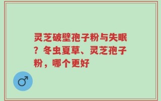 灵芝破壁孢子粉与失眠？冬虫夏草、灵芝孢子粉，哪个更好