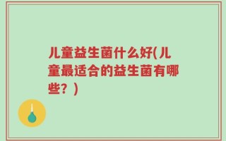儿童益生菌什么好(儿童最适合的益生菌有哪些？)