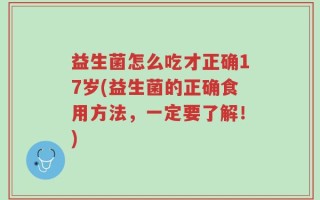 益生菌怎么吃才正确17岁(益生菌的正确食用方法，一定要了解！)