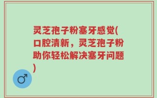 灵芝孢子粉塞牙感觉(口腔清新，灵芝孢子粉助你轻松解决塞牙问题)