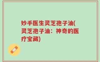 妙手医生灵芝孢子油(灵芝孢子油：神奇的医疗宝藏)