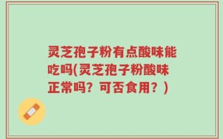 灵芝孢子粉有点酸味能吃吗(灵芝孢子粉酸味正常吗？可否食用？)