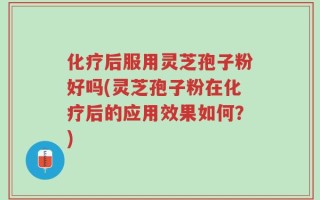 化疗后服用灵芝孢子粉好吗(灵芝孢子粉在化疗后的应用效果如何？)