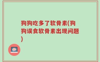 狗狗吃多了软骨素(狗狗误食软骨素出现问题)