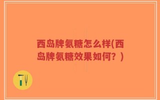 西岛牌氨糖怎么样(西岛牌氨糖效果如何？)