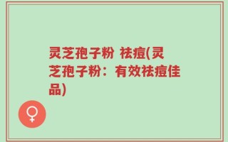 灵芝孢子粉 祛痘(灵芝孢子粉：有效祛痘佳品)