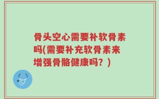 骨头空心需要补软骨素吗(需要补充软骨素来增强骨骼健康吗？)