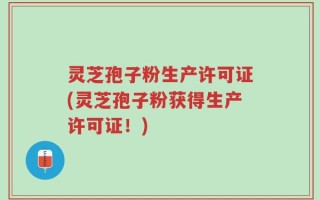 灵芝孢子粉生产许可证(灵芝孢子粉获得生产许可证！)