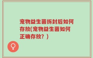 宠物益生菌拆封后如何存放(宠物益生菌如何正确存放？)