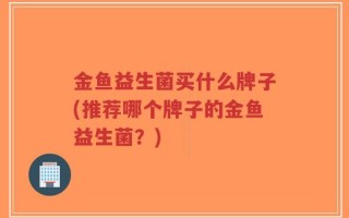 金鱼益生菌买什么牌子(推荐哪个牌子的金鱼益生菌？)