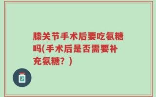 膝关节手术后要吃氨糖吗(手术后是否需要补充氨糖？)