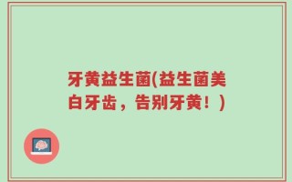 牙黄益生菌(益生菌美白牙齿，告别牙黄！)