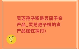 灵芝孢子粉是否属于农产品_灵芝孢子粉的农产品属性探讨)