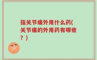 指关节痛外用什么药(关节痛的外用药有哪些？)