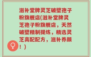 滋补堂牌灵芝破壁孢子粉旗舰店(滋补堂牌灵芝孢子粉旗舰店，天然破壁精制提炼，精选灵芝高配配方，滋补养颜！)