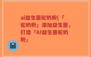 ai益生菌驼奶粉(「驼奶粉」添加益生菌，打造「AI益生菌驼奶粉」