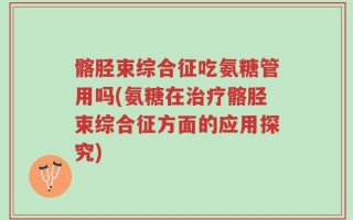 髂胫束综合征吃氨糖管用吗(氨糖在治疗髂胫束综合征方面的应用探究)