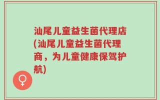 汕尾儿童益生菌代理店(汕尾儿童益生菌代理商，为儿童健康保驾护航)