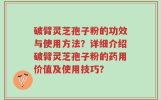 破臂灵芝孢子粉的功效与使用方法？详细介绍破臂灵芝孢子粉的药用价值及使用技巧？