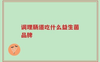 调理肠道吃什么益生菌品牌