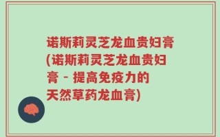 诺斯莉灵芝龙血贵妇膏(诺斯莉灵芝龙血贵妇膏 - 提高免疫力的天然草药龙血膏)