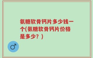 氨糖软骨钙片多少钱一个(氨糖软骨钙片价格是多少？)