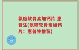 氨糖软骨素加钙片 惠普生(氨糖软骨素加钙片：惠普生推荐)