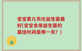 宝宝第几天吃益生菌最好(宝宝食用益生菌的最佳时间是哪一天？)