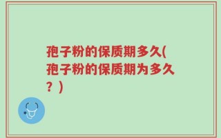 孢子粉的保质期多久(孢子粉的保质期为多久？)