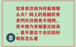 软骨素价格为何差距那么大？网上的氨糖软骨素钙片价格各不相同，其中健力多销量比较高，是不是这个会比较好呢你怎么看