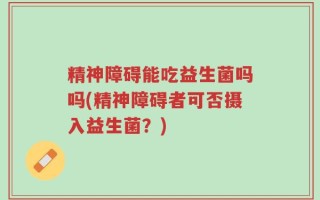 精神障碍能吃益生菌吗吗(精神障碍者可否摄入益生菌？)