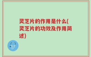 灵芝片的作用是什么(灵芝片的功效及作用简述)