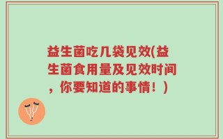 益生菌吃几袋见效(益生菌食用量及见效时间，你要知道的事情！)