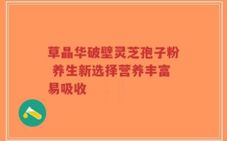 草晶华破壁灵芝孢子粉 养生新选择营养丰富易吸收