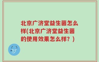 北京广济堂益生菌怎么样(北京广济堂益生菌的使用效果怎么样？)