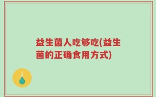 益生菌人吃够吃(益生菌的正确食用方式)