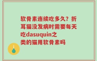 软骨素连续吃多久？折耳猫没发病时需要每天吃dasuquin之类的猫用软骨素吗