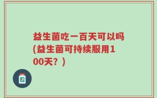 益生菌吃一百天可以吗(益生菌可持续服用100天？)