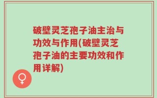 破壁灵芝孢子油主治与功效与作用(破壁灵芝孢子油的主要功效和作用详解)
