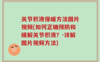 关节积液保暖方法图片视频(如何正确预防和缓解关节积液？-详解图片视频方法)