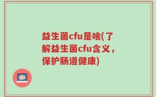 益生菌cfu是啥(了解益生菌cfu含义，保护肠道健康)