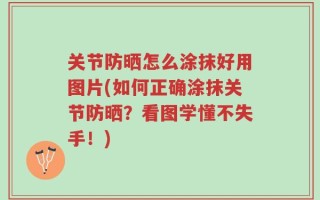 关节防晒怎么涂抹好用图片(如何正确涂抹关节防晒？看图学懂不失手！)
